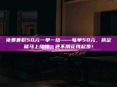 吉林免费兼职50元一单一结——每单50元，搞定就马上结钱，还不用花钱起步！