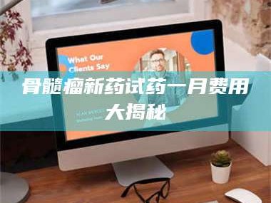 吉林骨髓瘤新药试药一月费用大揭秘