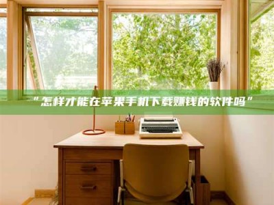 吉林“怎样才能在苹果手机下载赚钱的软件吗”