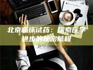 吉林北京临床试药：探索医学进步的秘密航程
