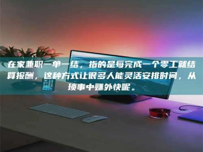 吉林在家兼职一单一结，指的是每完成一个零工就结算报酬，这种方式让很多人能灵活安排时间，从琐事中赚外快呢。
