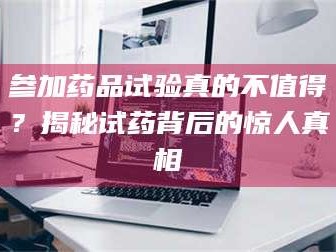 吉林参加药品试验真的不值得？揭秘试药背后的惊人真相