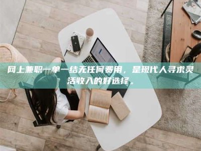 吉林网上兼职一单一结无任何费用，是现代人寻求灵活收入的好选择。