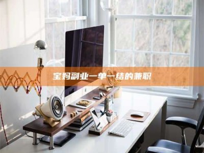 吉林宝妈副业一单一结的兼职