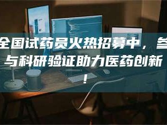 吉林全国试药员火热招募中，参与科研验证助力医药创新！