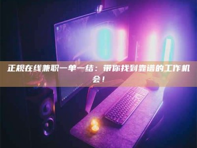 吉林正规在线兼职一单一结：带你找到靠谱的工作机会！