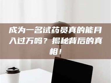 吉林成为一名试药员真的能月入过万吗？揭秘背后的真相！