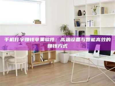 吉林手机打字赚钱苹果软件：高端设备与智能高效的赚钱方式