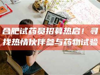 吉林合肥试药员招募热启！寻找热情伙伴参与药物试验