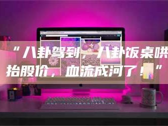 吉林“八卦驾到，八卦饭桌哄抬股价，血流成河了！”