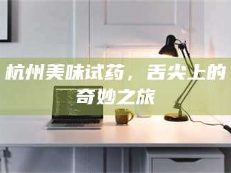 吉林杭州美味试药，舌尖上的奇妙之旅
