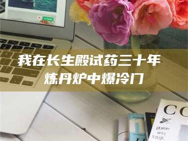 吉林我在长生殿试药三十年 炼丹炉中爆冷门