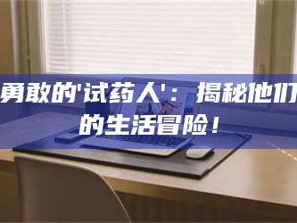 吉林勇敢的'试药人'：揭秘他们的生活冒险！