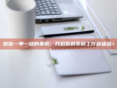 吉林微信一单一结的兼职：开启你的零时工作新体验！