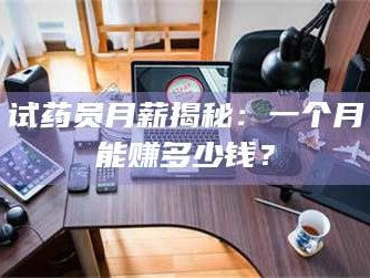 吉林试药员月薪揭秘：一个月能赚多少钱？