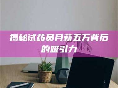 吉林揭秘试药员月薪五万背后的吸引力