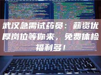 吉林武汉急需试药员：薪资优厚岗位等你来，免费体检福利多！