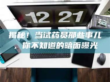 吉林揭秘！当试药员那些事儿，你不知道的暗面曝光