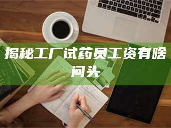 吉林揭秘工厂试药员工资有啥问头