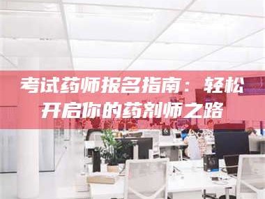 吉林考试药师报名指南：轻松开启你的药剂师之路