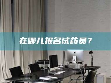 吉林在哪儿报名试药员？