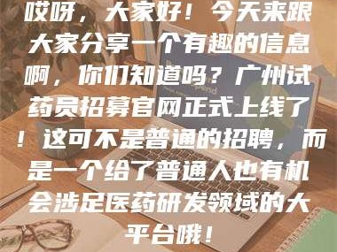吉林哎呀，大家好！今天来跟大家分享一个有趣的信息啊，你们知道吗？广州试药员招募官网正式上线了！这可不是普通的招聘，而是一个给了普通人也有机会涉足医药研发领域的大平台哦！