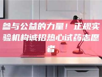 吉林参与公益的力量！正规实验机构诚招热心试药志愿者