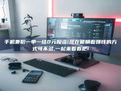 吉林手机兼职一单一结0元投资!现在能躺着赚钱的方式可不多,一起来看看吧!