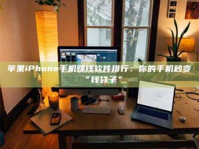 吉林苹果iPhone手机赚钱软件排行：你的手机秒变“钱袋子”