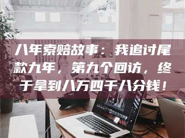 吉林八年索赔故事：我追讨尾款九年，第九个回访，终于拿到八万四千八分钱！
