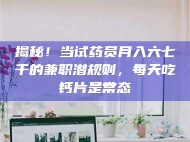 吉林揭秘！当试药员月入六七千的兼职潜规则，每天吃钙片是常态