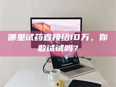 吉林哪里试药直接给10万，你敢试试吗？