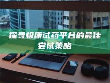 吉林探寻极康试药平台的最佳尝试策略