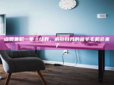 吉林点赞兼职一单一结群，解放自我的薅羊毛机会来了