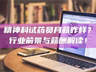吉林精神科试药员月薪咋样？行业前景与薪酬解读！