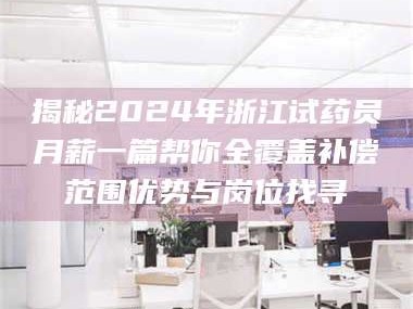 吉林揭秘2024年浙江试药员月薪一篇帮你全覆盖补偿范围优势与岗位找寻