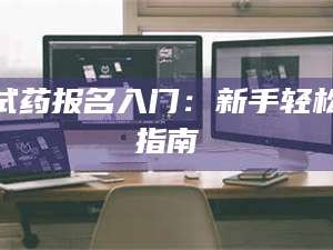 吉林试药报名入门：新手轻松指南