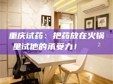 吉林重庆试药：把药放在火锅里试他的承受力！🍲