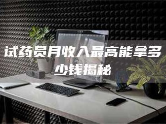 吉林试药员月收入最高能拿多少钱揭秘