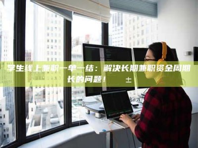 吉林学生线上兼职一单一结：解决长期兼职资金周期长的问题！📱