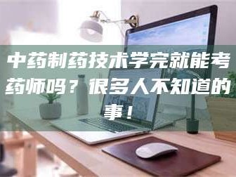 吉林中药制药技术学完就能考药师吗？很多人不知道的事！