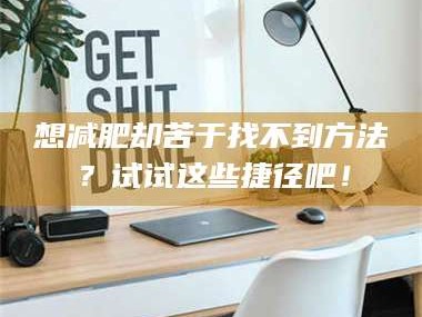 吉林想***却苦于找不到方法？试试这些捷径吧！