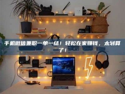 吉林手机微信兼职一单一结！轻松在家赚钱，太划算了！