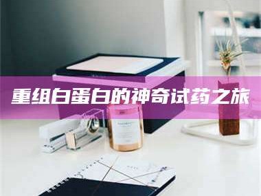 吉林重组白蛋白的神奇试药之旅