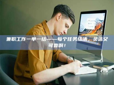吉林兼职工作一单一结——每个任务结清，灵活又可靠啊！