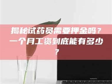 吉林揭秘试药员需要押金吗？一个月工资到底能有多少？
