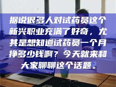吉林据说很多人对试药员这个新兴职业充满了好奇，尤其是想知道试药员一个月挣多少钱啊？今天就来和大家聊聊这个话题。