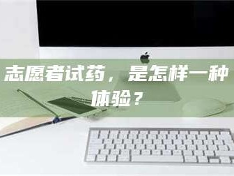 吉林志愿者试药，是怎样一种体验？