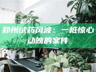 吉林郑州试药风波：一桩惊心动魄的案件