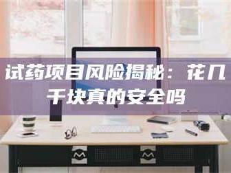 吉林试药项目风险揭秘：花几千块真的安全吗